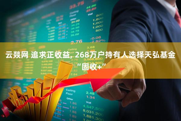云燚网 追求正收益, 268万户持有人选择天弘基金“固收+”