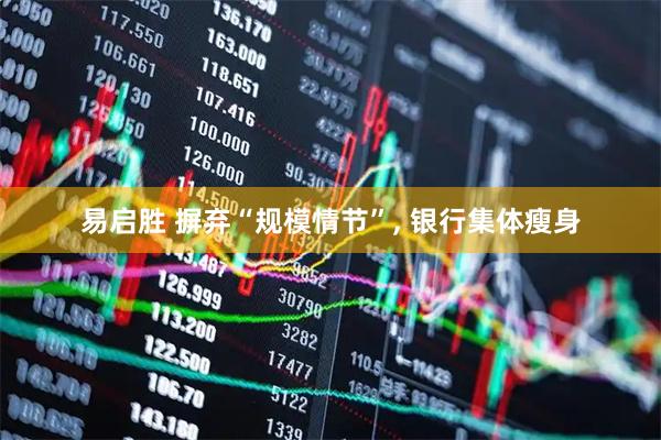 易启胜 摒弃“规模情节”, 银行集体瘦身