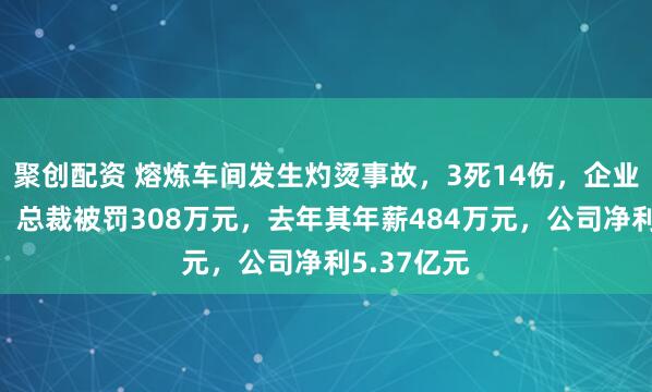 聚创配资 熔炼车间发生灼烫事故，3死14伤，企业瞒报谎报，总裁被罚308万元，去年其年薪484万元，公司净利5.37亿元