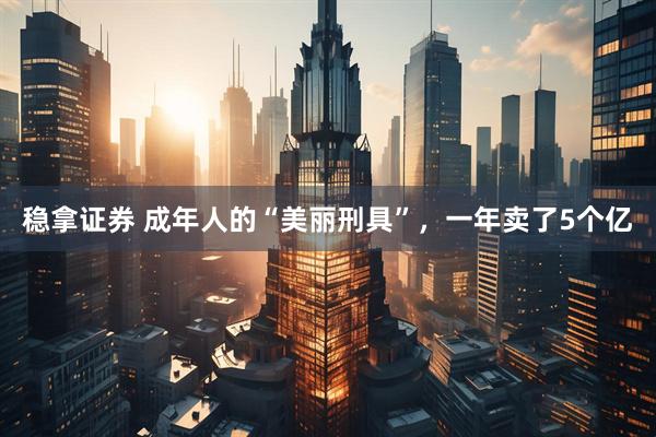 稳拿证券 成年人的“美丽刑具”，一年卖了5个亿