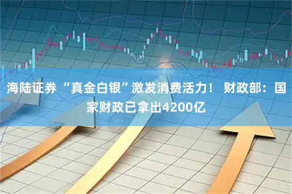 海陆证券 “真金白银”激发消费活力！ 财政部：国家财政已拿出4200亿