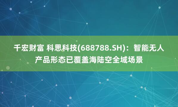 千宏财富 科思科技(688788.SH)：智能无人产品形态已覆盖海陆空全域场景