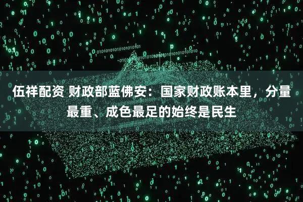 伍祥配资 财政部蓝佛安：国家财政账本里，分量最重、成色最足的始终是民生