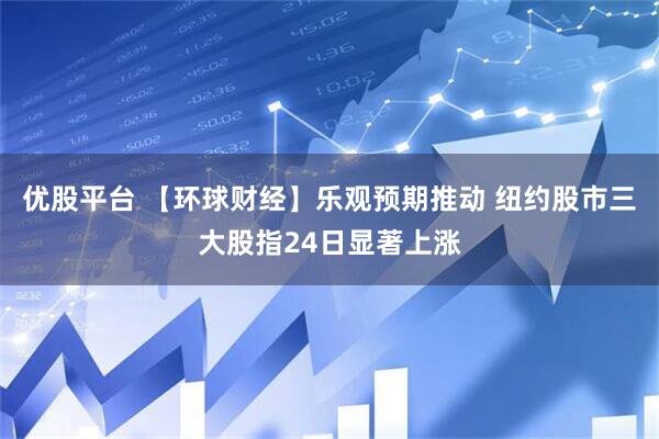 优股平台 【环球财经】乐观预期推动 纽约股市三大股指24日显著上涨