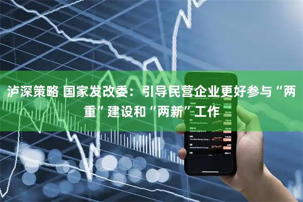 泸深策略 国家发改委：引导民营企业更好参与“两重”建设和“两新”工作