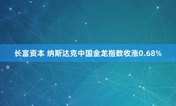 长富资本 纳斯达克中国金龙指数收涨0.68%