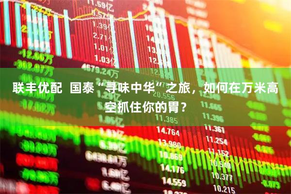 联丰优配  国泰“寻味中华”之旅，如何在万米高空抓住你的胃？