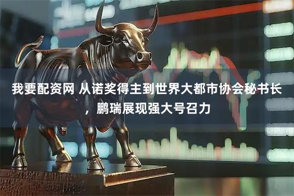 我要配资网 从诺奖得主到世界大都市协会秘书长，鹏瑞展现强大号召力