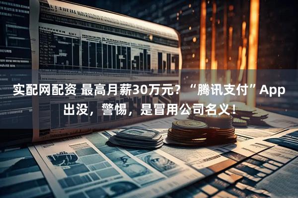 实配网配资 最高月薪30万元？“腾讯支付”App出没，警惕，是冒用公司名义！