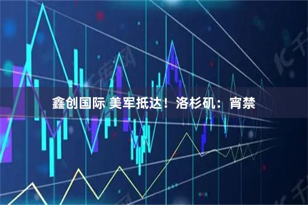 鑫创国际 美军抵达！洛杉矶：宵禁