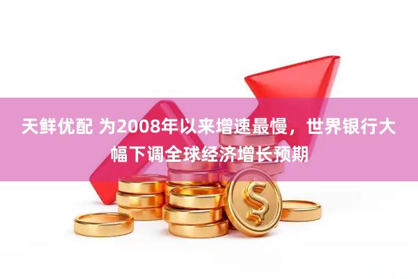 天鲜优配 为2008年以来增速最慢，世界银行大幅下调全球经济增长预期