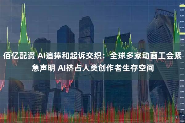 佰亿配资 AI追捧和起诉交织：全球多家动画工会紧急声明 AI挤占人类创作者生存空间