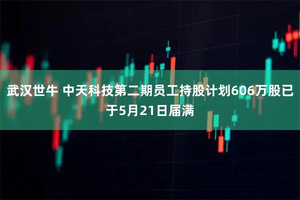 武汉世牛 中天科技第二期员工持股计划606万股已于5月21日届满