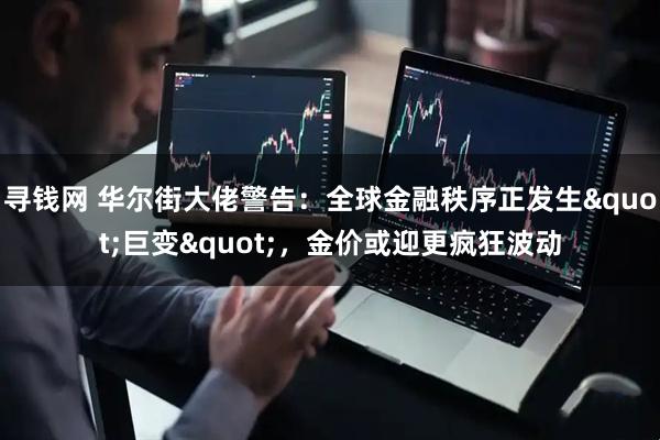 寻钱网 华尔街大佬警告：全球金融秩序正发生"巨变"，金价或迎更疯狂波动
