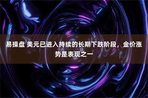 易操盘 美元已进入持续的长期下跌阶段，金价涨势是表现之一