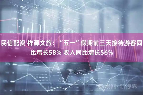 民信配资 祥源文旅：“五一”假期前三天接待游客同比增长58% 收入同比增长56%