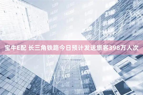 宝牛E配 长三角铁路今日预计发送旅客398万人次