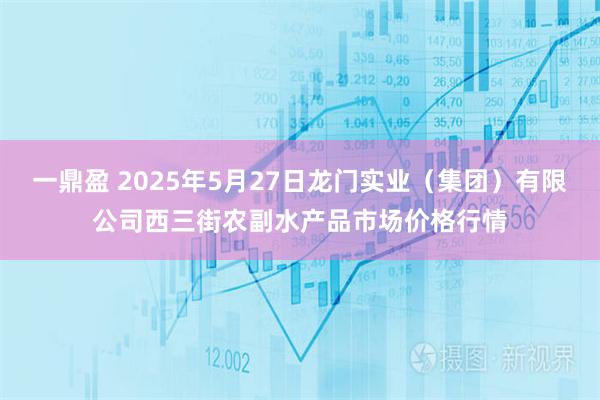 一鼎盈 2025年5月27日龙门实业（集团）有限公司西三街农副水产品市场价格行情