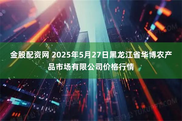 金股配资网 2025年5月27日黑龙江省华博农产品市场有限公司价格行情