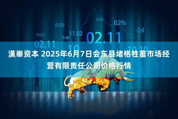 漢崋资本 2025年6月7日会东县堵格牲畜市场经营有限责任公司价格行情