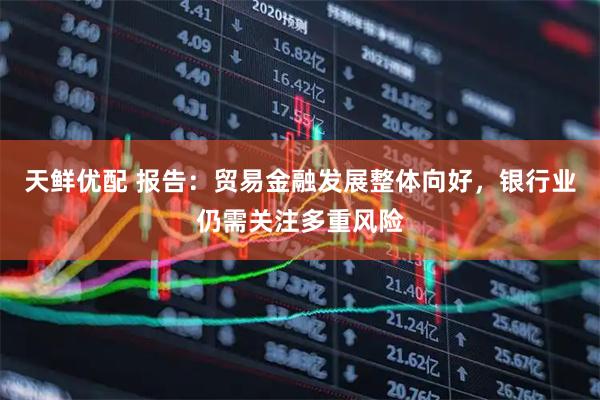 天鲜优配 报告：贸易金融发展整体向好，银行业仍需关注多重风险