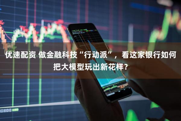 优速配资 做金融科技“行动派”，看这家银行如何把大模型玩出新花样？