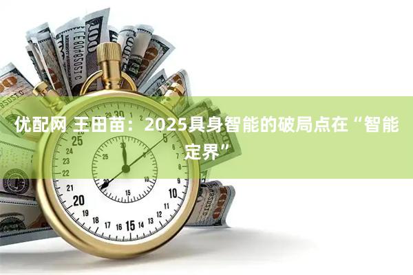 优配网 王田苗：2025具身智能的破局点在“智能定界”