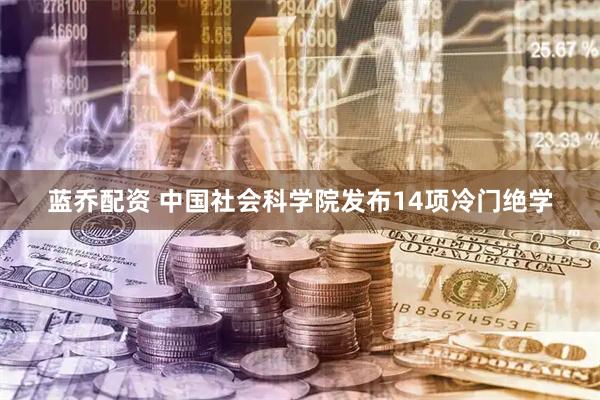 蓝乔配资 中国社会科学院发布14项冷门绝学