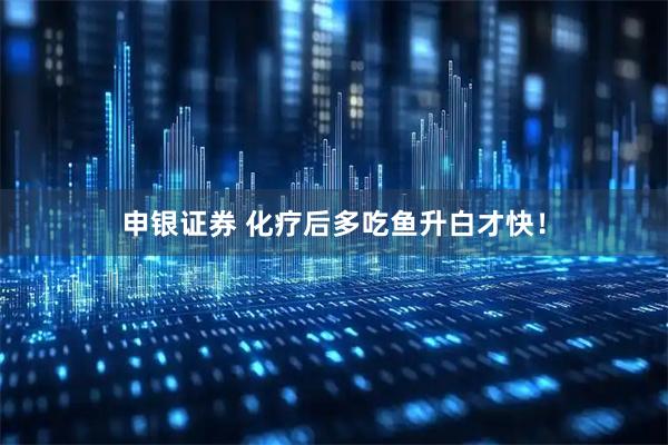 申银证券 化疗后多吃鱼升白才快！