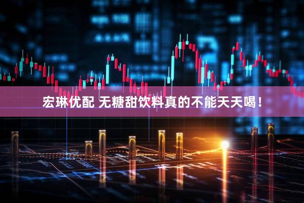 宏琳优配 无糖甜饮料真的不能天天喝！