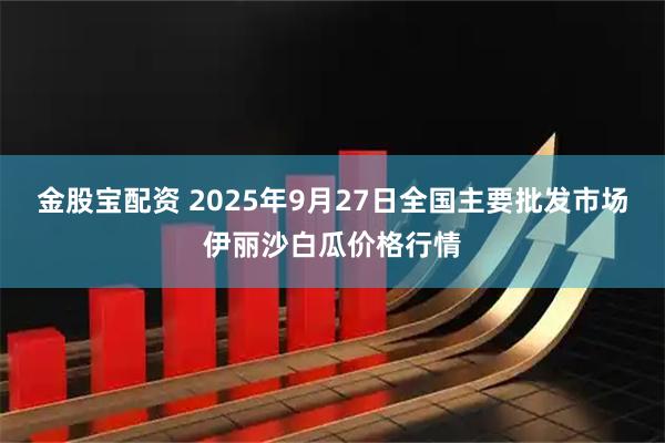 金股宝配资 2025年9月27日全国主要批发市场伊丽沙白瓜价格行情