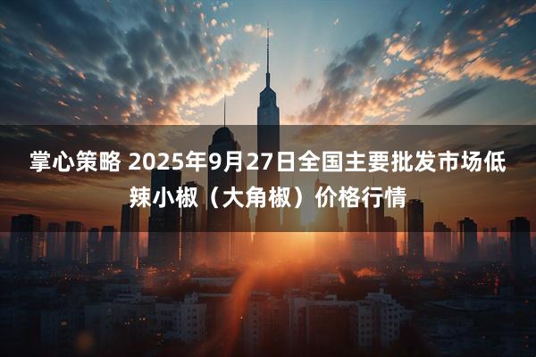 掌心策略 2025年9月27日全国主要批发市场低辣小椒（大角椒）价格行情