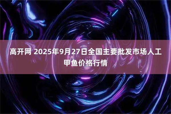 高开网 2025年9月27日全国主要批发市场人工甲鱼价格行情
