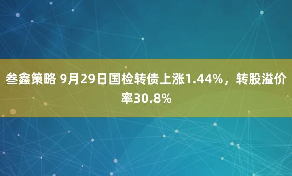叁鑫策略 9月29日国检转债上涨1.44%，转股溢价率30.8%