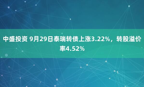 中盛投资 9月29日泰瑞转债上涨3.22%，转股溢价率4.52%