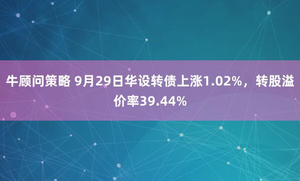 牛顾问策略 9月29日华设转债上涨1.02%，转股溢价率39.44%