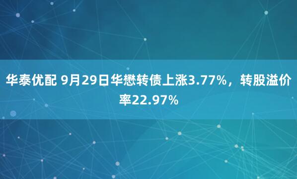 华泰优配 9月29日华懋转债上涨3.77%，转股溢价率22.97%