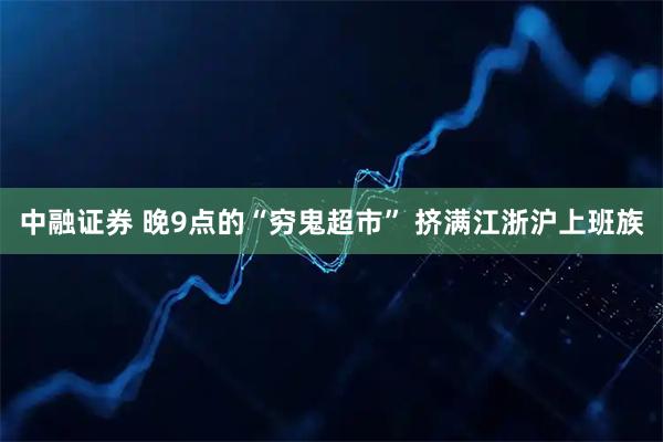 中融证券 晚9点的“穷鬼超市” 挤满江浙沪上班族