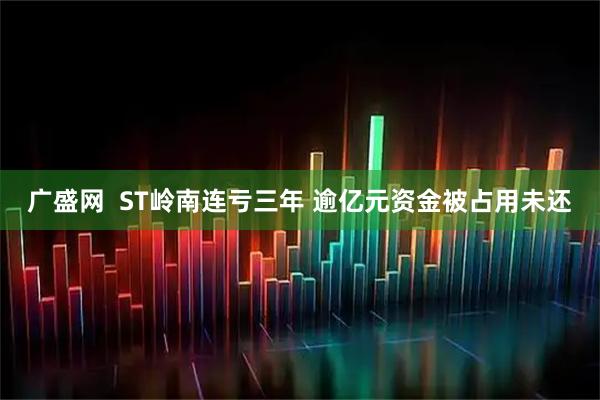 广盛网  ST岭南连亏三年 逾亿元资金被占用未还