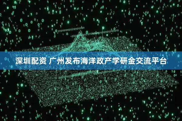 深圳配资 广州发布海洋政产学研金交流平台