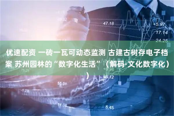优速配资 一砖一瓦可动态监测 古建古树存电子档案 苏州园林的“数字化生活”（解码·文化数字化）