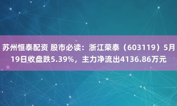 苏州恒泰配资 股市必读：浙江荣泰（603119）5月19日收盘跌5.39%，主力净流出4136.86万元