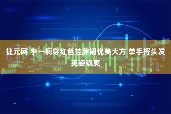 捷元网 李一桐穿红色挂脖裙优美大方 单手捋头发英姿飒爽