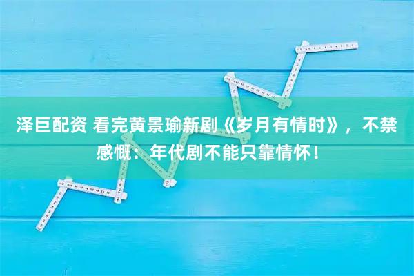 泽巨配资 看完黄景瑜新剧《岁月有情时》，不禁感慨：年代剧不能只靠情怀！