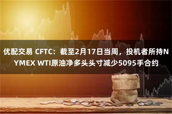 优配交易 CFTC：截至2月17日当周，投机者所持NYMEX WTI原油净多头头寸减少5095手合约