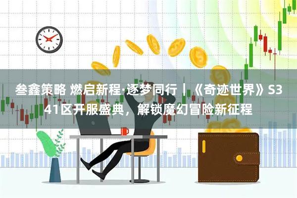 叁鑫策略 燃启新程·逐梦同行｜《奇迹世界》S341区开服盛典，解锁魔幻冒险新征程