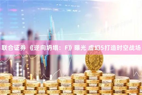 联合证券 《逆向坍塌：F》曝光 虚幻5打造时空战场