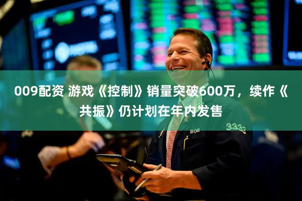 009配资 游戏《控制》销量突破600万，续作《共振》仍计划在年内发售