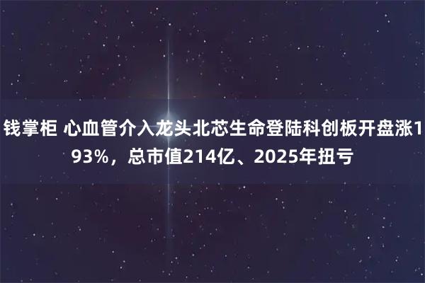 钱掌柜 心血管介入龙头北芯生命登陆科创板开盘涨193%，总市值214亿、2025年扭亏