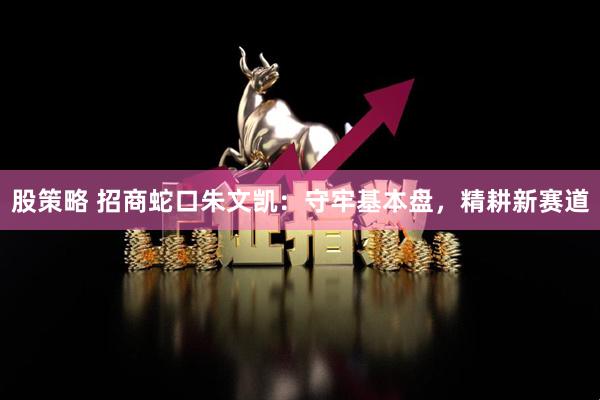 股策略 招商蛇口朱文凯：守牢基本盘，精耕新赛道